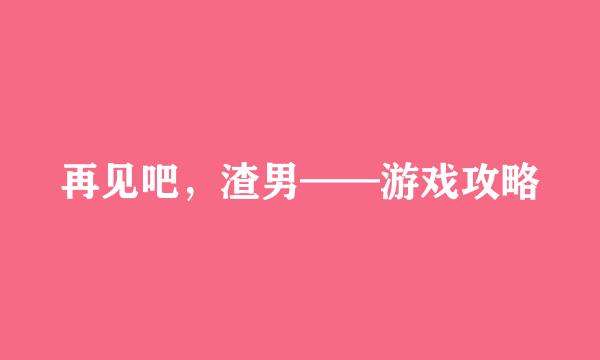 再见吧，渣男——游戏攻略