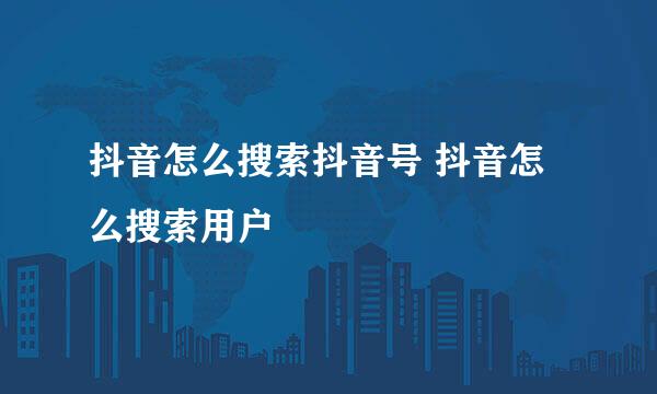 抖音怎么搜索抖音号 抖音怎么搜索用户