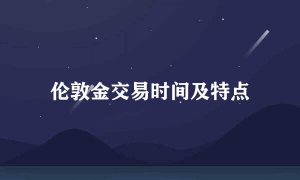 伦敦金交易时间及特点