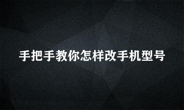 手把手教你怎样改手机型号