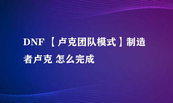 DNF 【卢克团队模式】制造者卢克 怎么完成