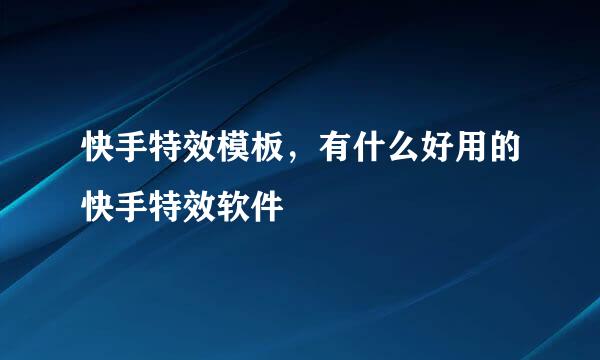 快手特效模板，有什么好用的快手特效软件