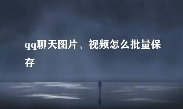 qq聊天图片、视频怎么批量保存