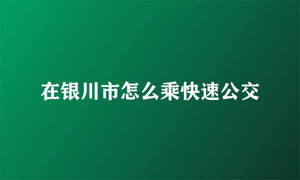 在银川市怎么乘快速公交