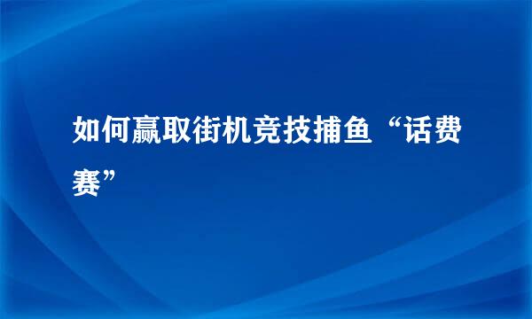 如何赢取街机竞技捕鱼“话费赛”