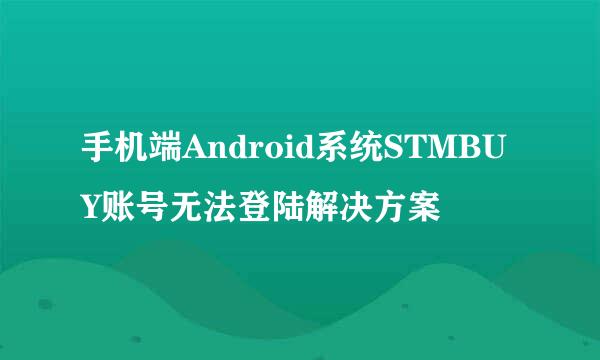 手机端Android系统STMBUY账号无法登陆解决方案