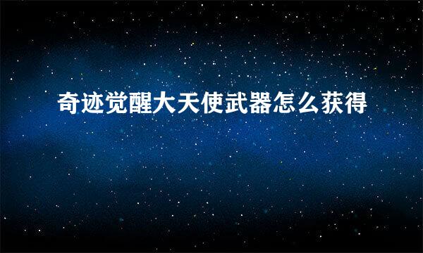 奇迹觉醒大天使武器怎么获得