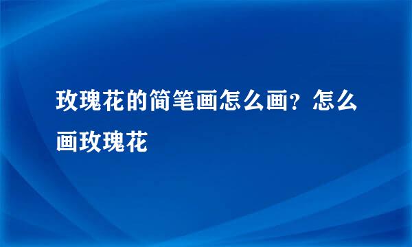玫瑰花的简笔画怎么画？怎么画玫瑰花