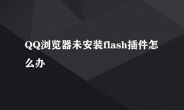 QQ浏览器未安装flash插件怎么办