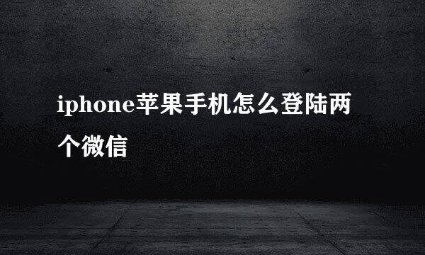 iphone苹果手机怎么登陆两个微信