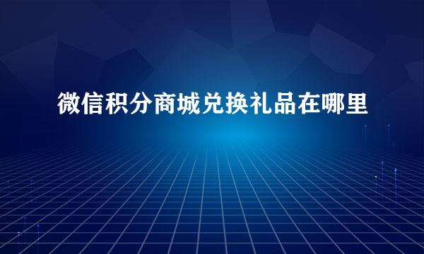 微信积分商城兑换礼品在哪里