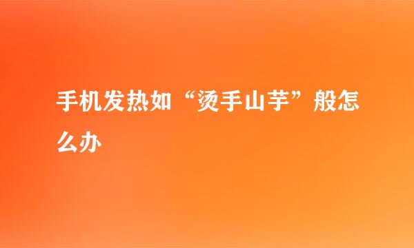 手机发热如“烫手山芋”般怎么办