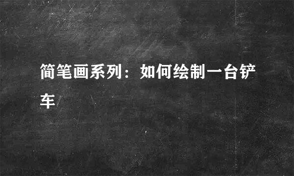简笔画系列：如何绘制一台铲车