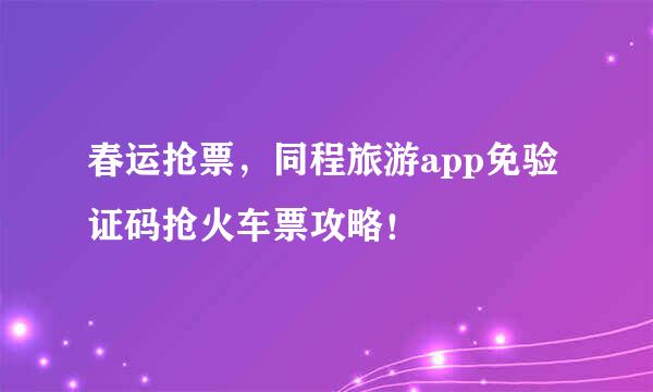 春运抢票，同程旅游app免验证码抢火车票攻略！