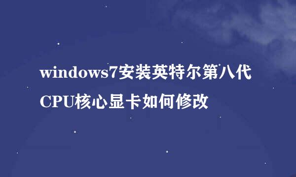 windows7安装英特尔第八代CPU核心显卡如何修改