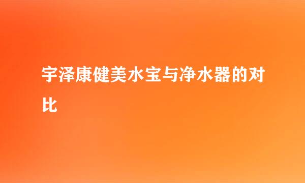 宇泽康健美水宝与净水器的对比