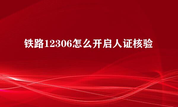铁路12306怎么开启人证核验