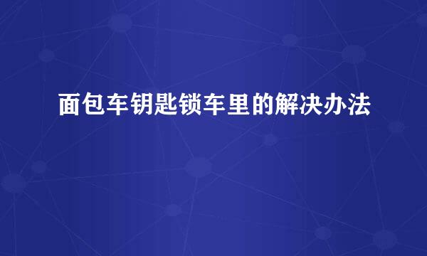 面包车钥匙锁车里的解决办法