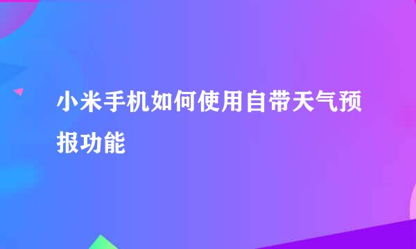 小米手机如何使用自带天气预报功能