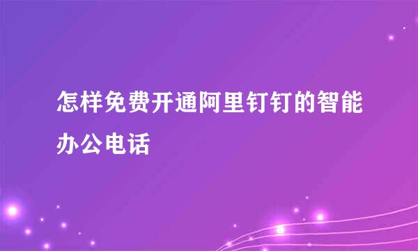 怎样免费开通阿里钉钉的智能办公电话