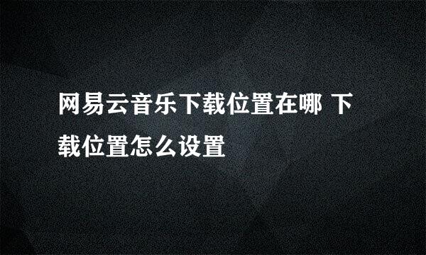 网易云音乐下载位置在哪 下载位置怎么设置