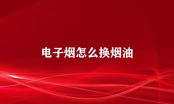电子烟怎么换烟油