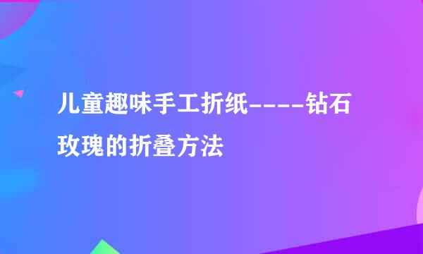 儿童趣味手工折纸----钻石玫瑰的折叠方法