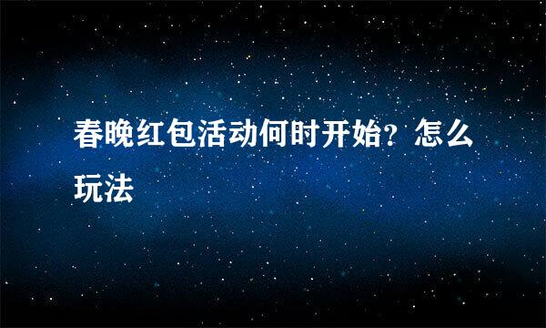 春晚红包活动何时开始？怎么玩法