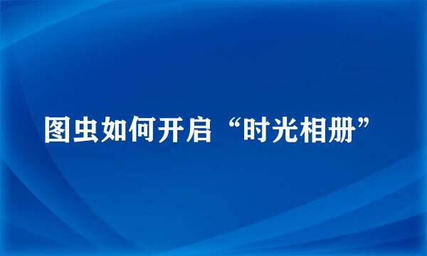 图虫如何开启“时光相册”