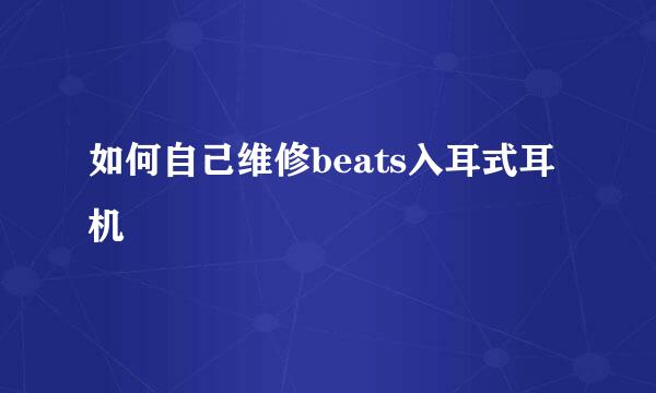 如何自己维修beats入耳式耳机