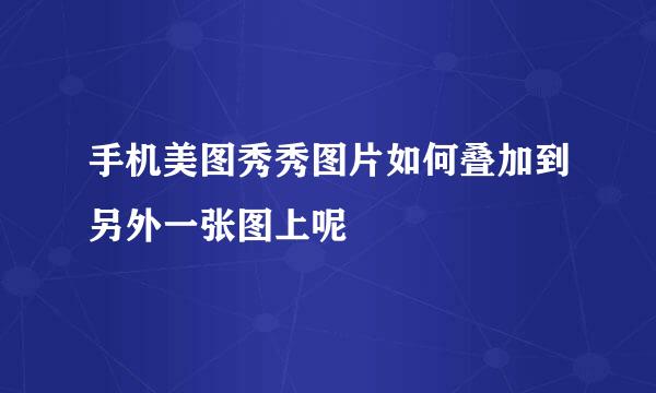 手机美图秀秀图片如何叠加到另外一张图上呢