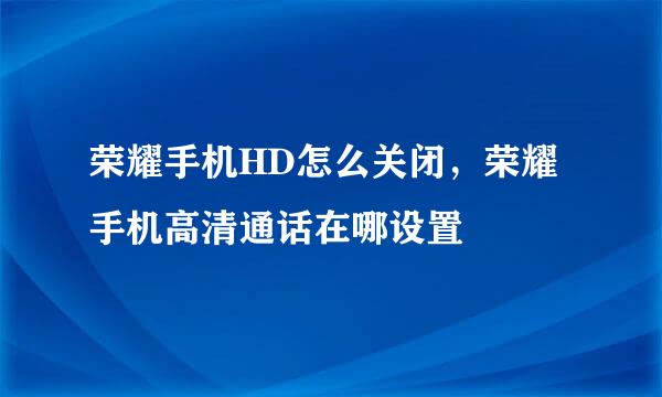 荣耀手机HD怎么关闭，荣耀手机高清通话在哪设置