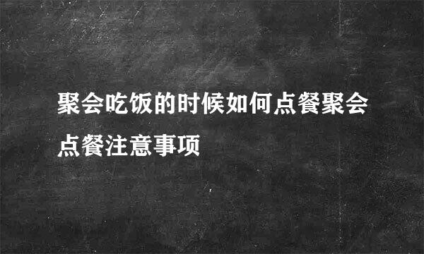 聚会吃饭的时候如何点餐聚会点餐注意事项