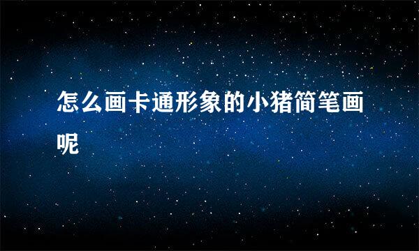 怎么画卡通形象的小猪简笔画呢