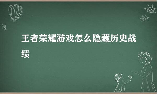 王者荣耀游戏怎么隐藏历史战绩