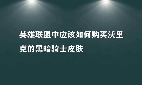 英雄联盟中应该如何购买沃里克的黑暗骑士皮肤