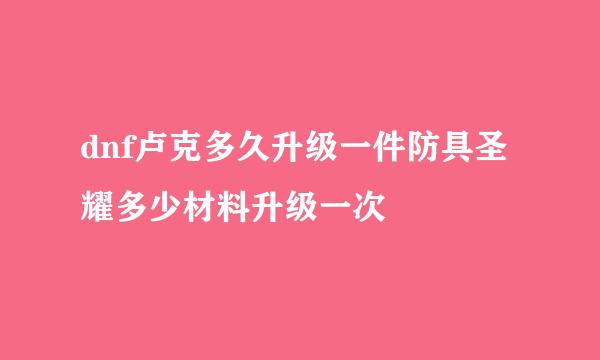 dnf卢克多久升级一件防具圣耀多少材料升级一次