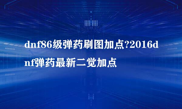 dnf86级弹药刷图加点?2016dnf弹药最新二觉加点