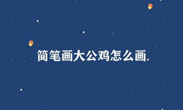 简笔画大公鸡怎么画