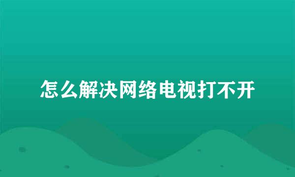 怎么解决网络电视打不开