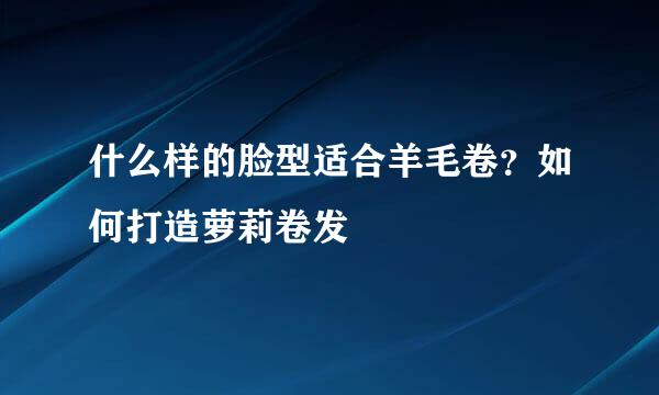 什么样的脸型适合羊毛卷？如何打造萝莉卷发