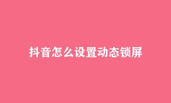 抖音怎么设置动态锁屏