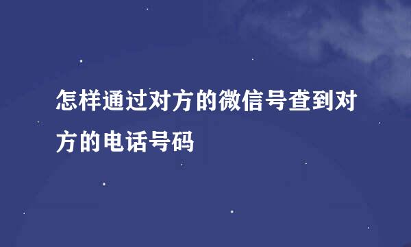 怎样通过对方的微信号查到对方的电话号码