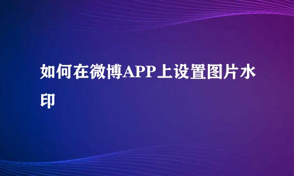 如何在微博APP上设置图片水印