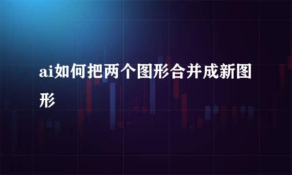 ai如何把两个图形合并成新图形