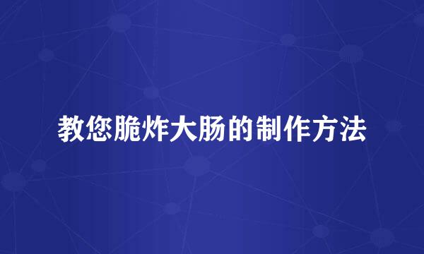 教您脆炸大肠的制作方法
