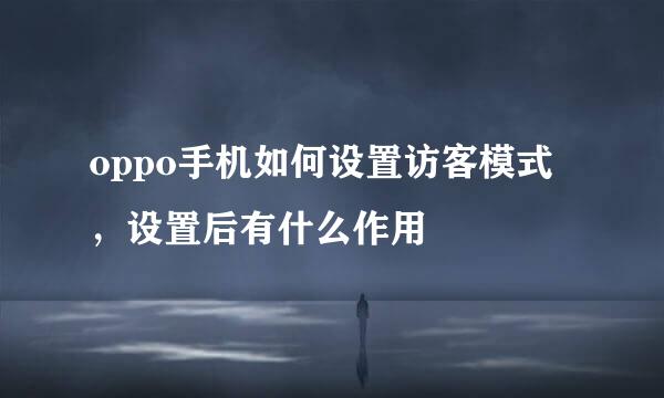 oppo手机如何设置访客模式，设置后有什么作用