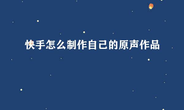 快手怎么制作自己的原声作品