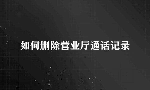 如何删除营业厅通话记录