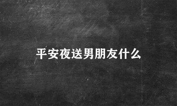 平安夜送男朋友什么